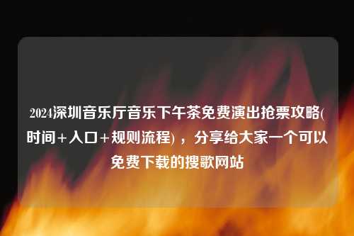 2024深圳音乐厅音乐下午茶免费演出抢票攻略(时间+入口+规则流程) ，分享给大家一个可以免费下载的搜歌网站