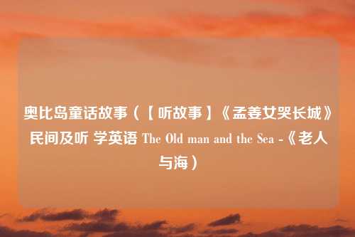 奥比岛童话故事（【听故事】《孟姜女哭长城》民间及听 学英语 The Old man and the Sea -《老人与海）