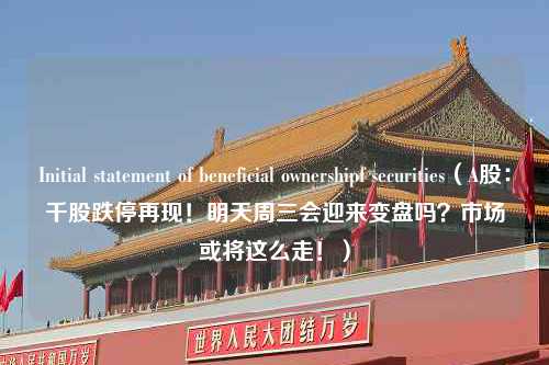 Initial statement of beneficial ownershipf securities（A股：千股跌停再现！明天周三会迎来变盘吗？市场或将这么走！）