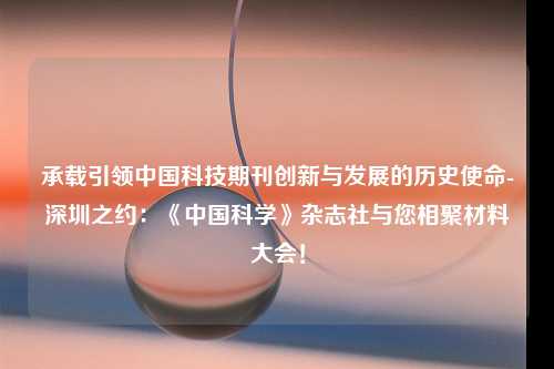 承载引领中国科技期刊创新与发展的历史使命-深圳之约：《中国科学》杂志社与您相聚材料大会！