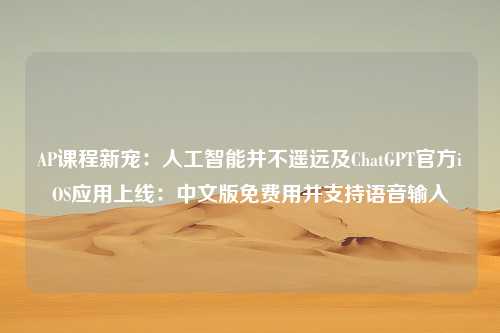AP课程新宠：人工智能并不遥远及ChatGPT官方iOS应用上线：中文版免费用并支持语音输入