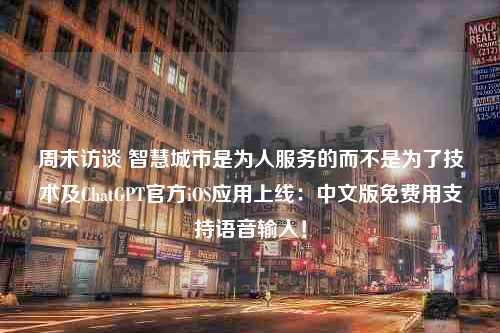 周末访谈 智慧城市是为人服务的而不是为了技术及ChatGPT官方iOS应用上线：中文版免费用支持语音输入！