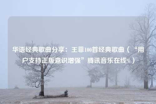 华语经典歌曲分享：王菲100首经典歌曲（“用户支持正版意识增强”腾讯音乐在线%）