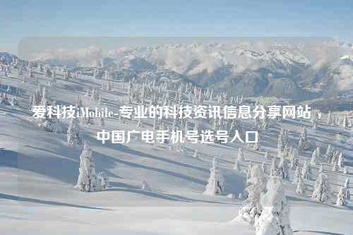 爱科技iMobile-专业的科技资讯信息分享网站 ，中国广电手机号选号入口